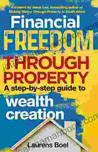Financial Freedom Through Property: A Step By Step Guide To Wealth Creation