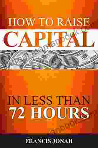 How To Raise Capital In 72 Hours: Quickly And Effectively Raise Capital Easily In Unconventional Ways (Finance Made Easy 2)