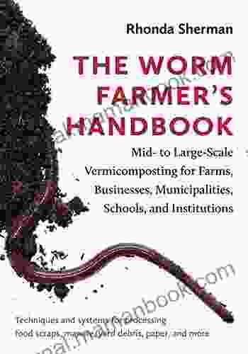 The Worm Farmer S Handbook: Mid To Large Scale Vermicomposting For Farms Businesses Municipalities Schools And Institutions