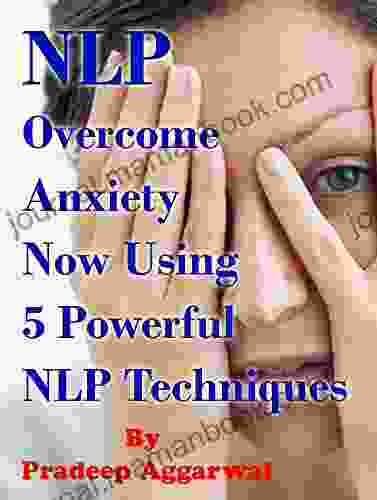 NLP OVERCOME ANXIETY USING 5 NLP TECHNIQUES : Learn To Overcome Anxiety Using NLP Techniques Which Will Help You Achieve Goals
