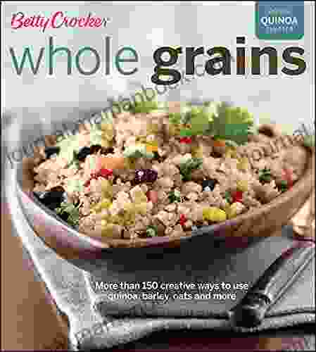 Whole Grains: More Than 150 Creative Ways To Use Quinoa Barley Oats And More (Betty Crocker Cooking)