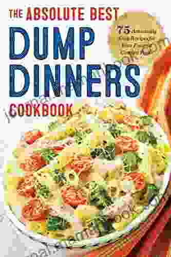 Dump Dinners: The Absolute Best Dump Dinners Cookbook With 75 Amazingly Easy Recipes