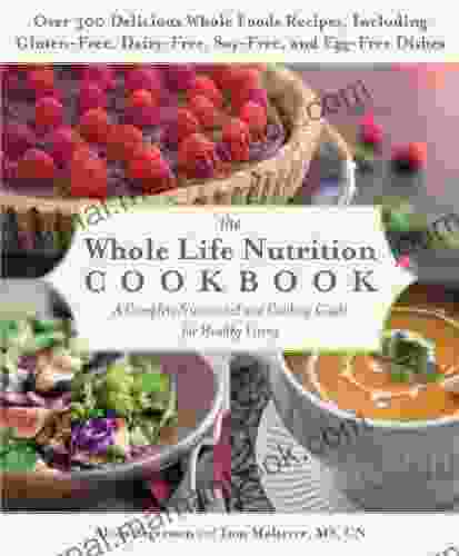 The Whole Life Nutrition Cookbook: Over 300 Delicious Whole Foods Recipes Including Gluten Free Dairy Free Soy Free And Egg Free Dishes