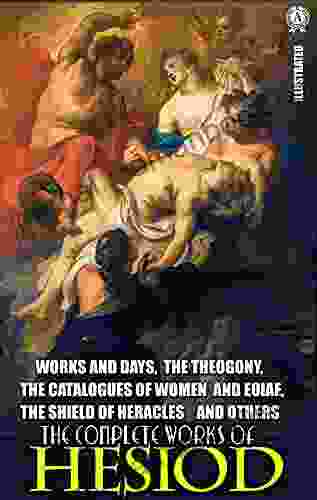 The Complete Works Of Hesiod Illustrated: Works And Days The Theogony The Catalogues Of Women And Eoiae The Shield Of Heracles And Others